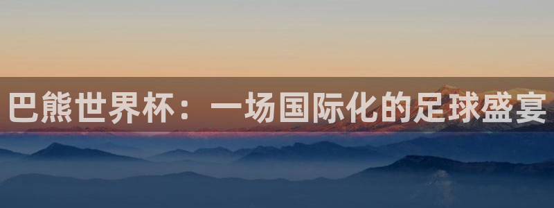 世界杯官网：巴熊世界杯：一场国际化的足球盛宴