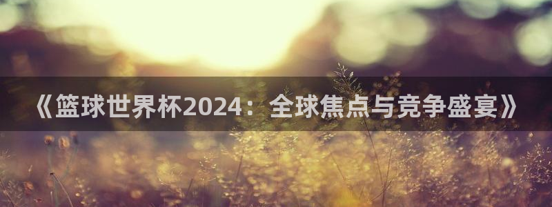 世界杯球赛：《篮球世界杯2024：全球焦点与竞争盛宴》